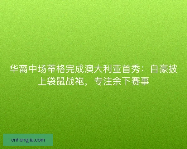 华裔中场蒂格完成澳大利亚首秀：自豪披上袋鼠战袍，专注余下赛事