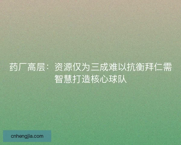 药厂高层：资源仅为三成难以抗衡拜仁需智慧打造核心球队