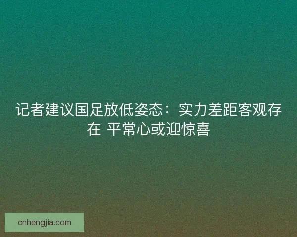 记者建议国足放低姿态：实力差距客观存在 平常心或迎惊喜