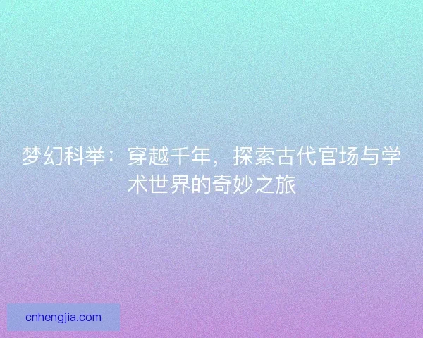 梦幻科举：穿越千年，探索古代官场与学术世界的奇妙之旅