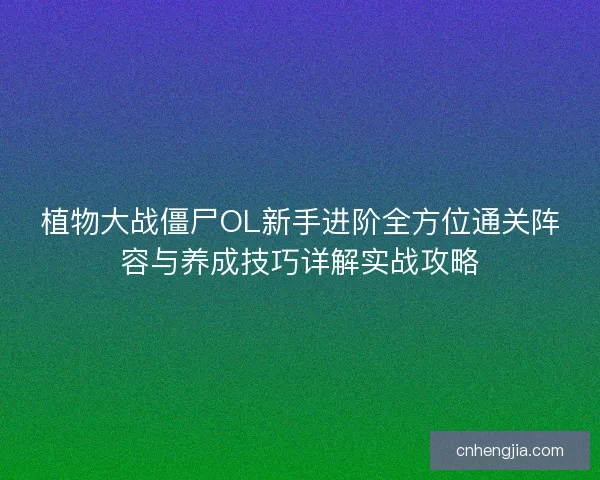 植物大战僵尸OL新手进阶全方位通关阵容与养成技巧详解实战攻略
