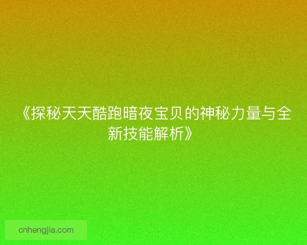 《探秘天天酷跑暗夜宝贝的神秘力量与全新技能解析》