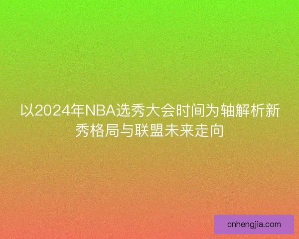 以2024年NBA选秀大会时间为轴解析新秀格局与联盟未来走向