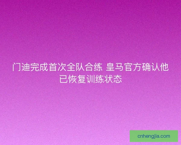 门迪完成首次全队合练 皇马官方确认他已恢复训练状态
