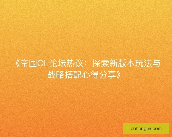 《帝国OL论坛热议：探索新版本玩法与战略搭配心得分享》
